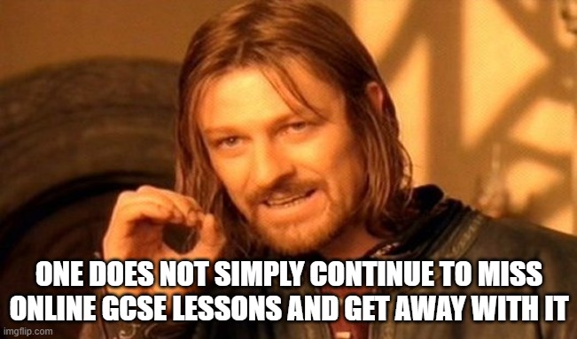 One Does Not Simply Meme | ONE DOES NOT SIMPLY CONTINUE TO MISS ONLINE GCSE LESSONS AND GET AWAY WITH IT | image tagged in memes,one does not simply | made w/ Imgflip meme maker