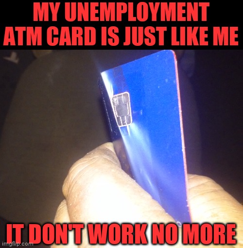 Broken ATM Card | MY UNEMPLOYMENT ATM CARD IS JUST LIKE ME; IT DON'T WORK NO MORE | image tagged in funny memes | made w/ Imgflip meme maker