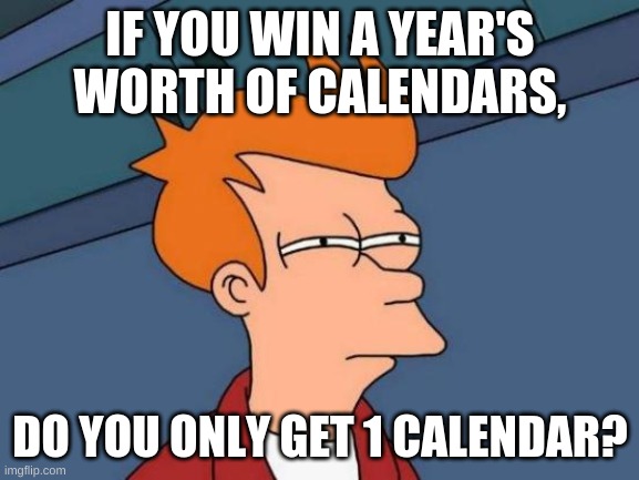 Hmmmmmm | IF YOU WIN A YEAR'S WORTH OF CALENDARS, DO YOU ONLY GET 1 CALENDAR? | image tagged in memes,futurama fry | made w/ Imgflip meme maker