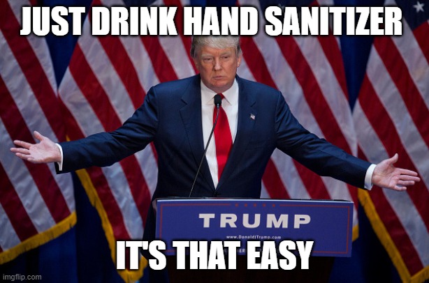 Wise Donald Trump Speech | JUST DRINK HAND SANITIZER; IT'S THAT EASY | image tagged in donald trump,puttyloo2 | made w/ Imgflip meme maker