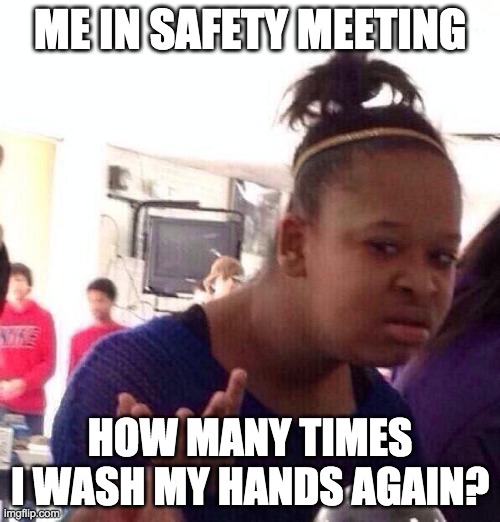 Debatable. | ME IN SAFETY MEETING; HOW MANY TIMES I WASH MY HANDS AGAIN? | image tagged in memes,black girl wat | made w/ Imgflip meme maker
