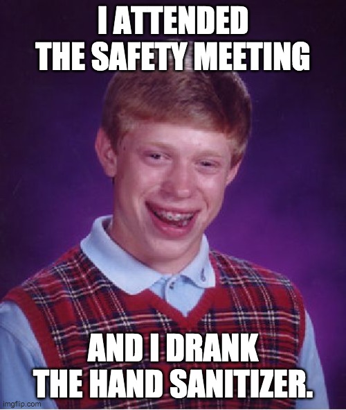 Safety brief | I ATTENDED THE SAFETY MEETING; AND I DRANK THE HAND SANITIZER. | image tagged in memes,bad luck brian | made w/ Imgflip meme maker