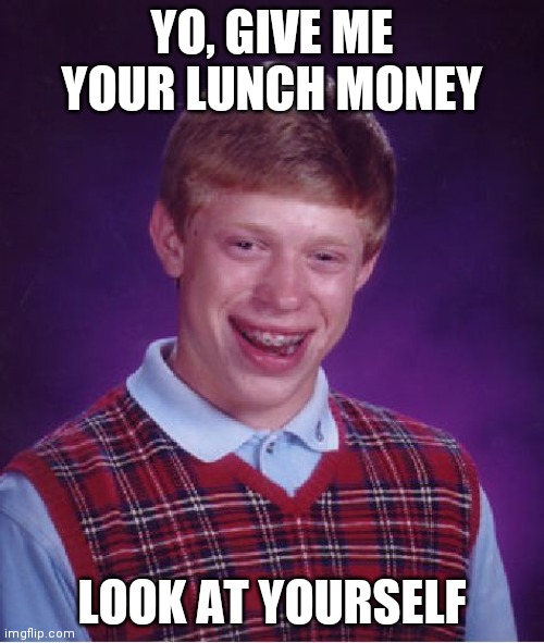 Bad Luck Brian Meme | YO, GIVE ME YOUR LUNCH MONEY; LOOK AT YOURSELF | image tagged in memes,bad luck brian | made w/ Imgflip meme maker