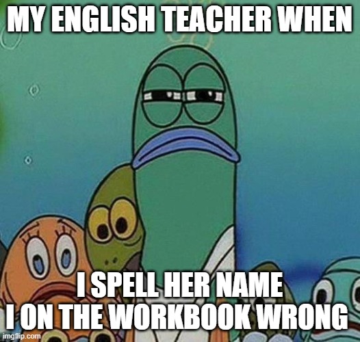 stare | MY ENGLISH TEACHER WHEN; I SPELL HER NAME I ON THE WORKBOOK WRONG | image tagged in spongebob,puttyloo2 | made w/ Imgflip meme maker