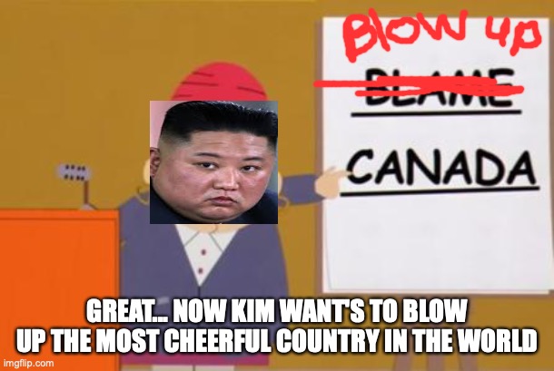 Kim Gonna Blow Up Canada Eh? | GREAT... NOW KIM WANT'S TO BLOW UP THE MOST CHEERFUL COUNTRY IN THE WORLD | image tagged in blame canada | made w/ Imgflip meme maker