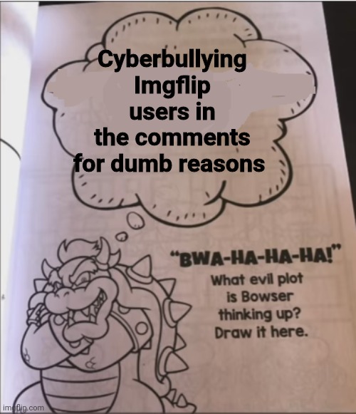 It's true, though | Cyberbullying Imgflip users in the comments for dumb reasons | image tagged in bowser evil plot,cyberbullying,imgflip users,comment section,memes | made w/ Imgflip meme maker