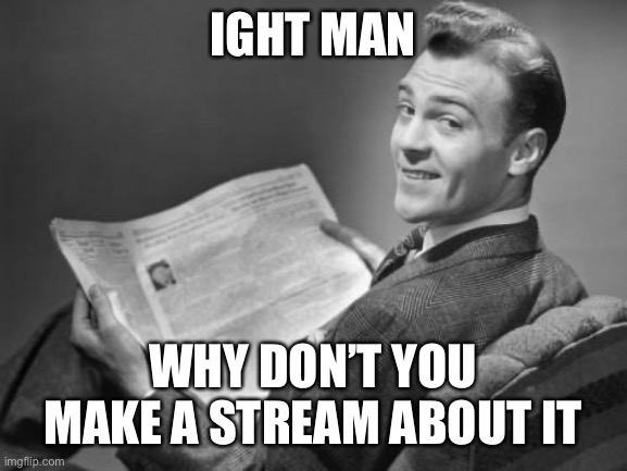 Solution for those who cringe at me. | IGHT MAN; WHY DON’T YOU MAKE A STREAM ABOUT IT | image tagged in 50's newspaper,cringe,cringe worthy,imgflippers,the daily struggle imgflip edition,first world imgflip problems | made w/ Imgflip meme maker