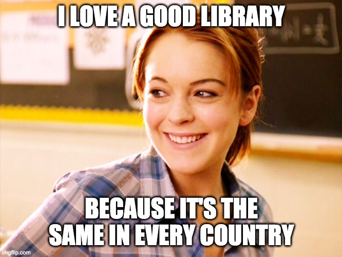 I LOVE A GOOD LIBRARY; BECAUSE IT'S THE SAME IN EVERY COUNTRY | made w/ Imgflip meme maker