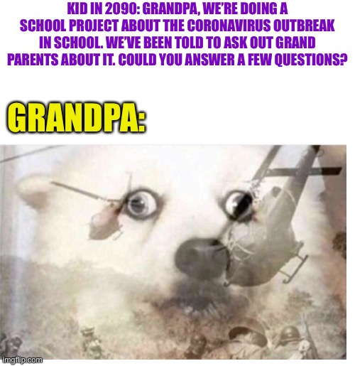 Thank the gods for the Internet! | KID IN 2090: GRANDPA, WE’RE DOING A SCHOOL PROJECT ABOUT THE CORONAVIRUS OUTBREAK IN SCHOOL. WE’VE BEEN TOLD TO ASK OUT GRAND PARENTS ABOUT IT. COULD YOU ANSWER A FEW QUESTIONS? GRANDPA: | image tagged in future,dog,covid-19,coronavirus,kid | made w/ Imgflip meme maker