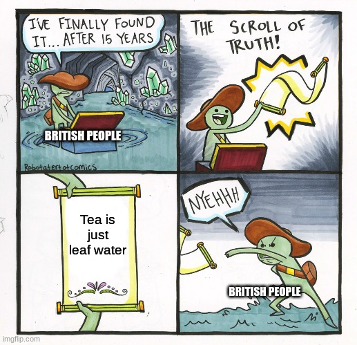 the truth | BRITISH PEOPLE; Tea is just leaf water; BRITISH PEOPLE | image tagged in memes,the scroll of truth | made w/ Imgflip meme maker