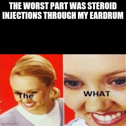 The What | THE WORST PART WAS STEROID INJECTIONS THROUGH MY EARDRUM | image tagged in the what | made w/ Imgflip meme maker