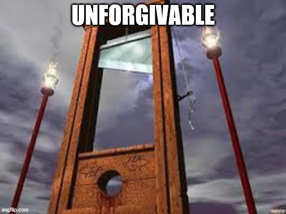 guillotine | UNFORGIVABLE | image tagged in guillotine | made w/ Imgflip meme maker