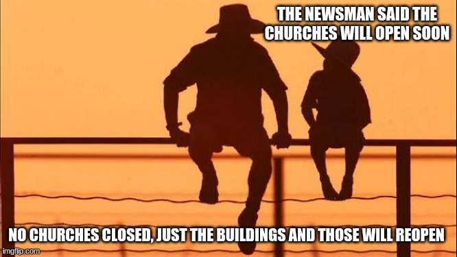 Cowboy Wisdom on reopening | THE NEWSMAN SAID THE CHURCHES WILL OPEN SOON; NO CHURCHES CLOSED, JUST THE BUILDINGS AND THOSE WILL REOPEN | image tagged in cowboy father and son,cowboy wisdom,no church closed,the people are the church,end the lockdown,open for business | made w/ Imgflip meme maker