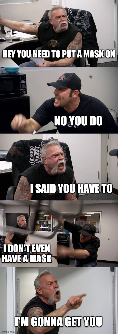 Mask fight | HEY YOU NEED TO PUT A MASK ON; NO YOU DO; I SAID YOU HAVE TO; I DON'T EVEN HAVE A MASK; I'M GONNA GET YOU | image tagged in memes,american chopper argument | made w/ Imgflip meme maker