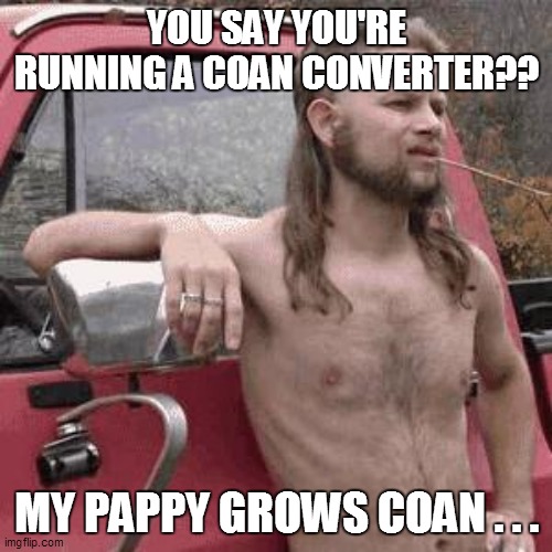 almost redneck | YOU SAY YOU'RE RUNNING A COAN CONVERTER?? MY PAPPY GROWS COAN . . . | image tagged in drag racing,racing,cars,drag cars,funny,open-wheel racing | made w/ Imgflip meme maker