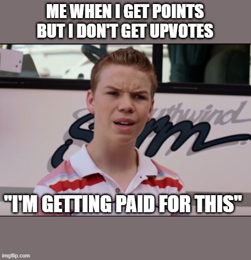 how im at 15k points | ME WHEN I GET POINTS BUT I DON'T GET UPVOTES; "I'M GETTING PAID FOR THIS" | image tagged in you guys are getting paid | made w/ Imgflip meme maker