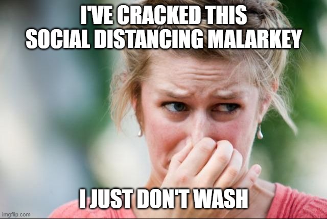 social distancing | I'VE CRACKED THIS SOCIAL DISTANCING MALARKEY; I JUST DON'T WASH | image tagged in stinky face | made w/ Imgflip meme maker