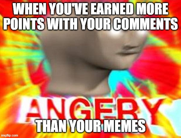 Surreal Angery | WHEN YOU'VE EARNED MORE POINTS WITH YOUR COMMENTS; THAN YOUR MEMES | image tagged in surreal angery | made w/ Imgflip meme maker