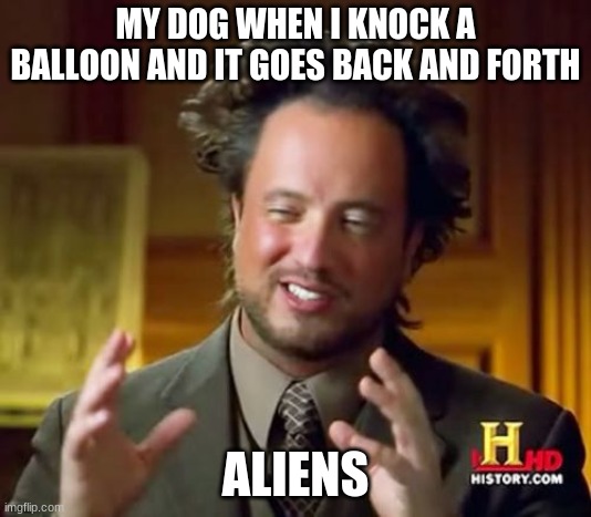 Ancient Aliens | MY DOG WHEN I KNOCK A BALLOON AND IT GOES BACK AND FORTH; ALIENS | image tagged in memes,ancient aliens | made w/ Imgflip meme maker