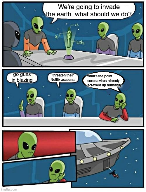 Alien Meeting Suggestion | We're going to invade the earth. what should we do? go guns in blazing; what's the point. corona virus already screwed up humanity; threaten their Netflix accounts | image tagged in memes,alien meeting suggestion | made w/ Imgflip meme maker