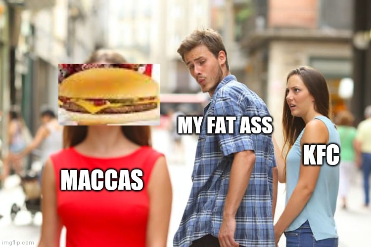 Distracted Boyfriend | MY FAT ASS; KFC; MACCAS | image tagged in memes,distracted boyfriend | made w/ Imgflip meme maker