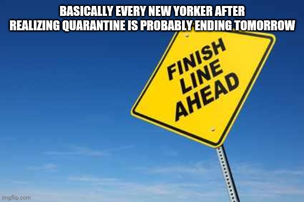 Finish Line | BASICALLY EVERY NEW YORKER AFTER REALIZING QUARANTINE IS PROBABLY ENDING TOMORROW | image tagged in finish line,quarantine,memes | made w/ Imgflip meme maker