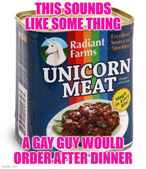 unicorn meat | THIS SOUNDS LIKE SOME THING; A GAY GUY WOULD ORDER AFTER DINNER | image tagged in unicorn meat,memes,funny,funny memes,lmao | made w/ Imgflip meme maker