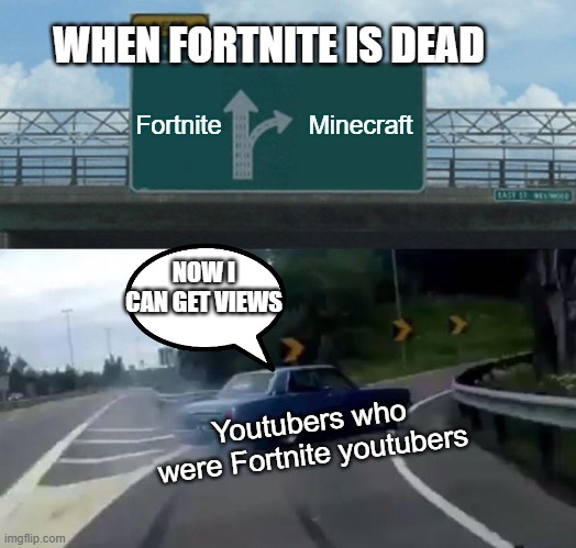 Left Exit 12 Off Ramp | WHEN FORTNITE IS DEAD; Fortnite; Minecraft; NOW I CAN GET VIEWS; Youtubers who were Fortnite youtubers | image tagged in memes,left exit 12 off ramp | made w/ Imgflip meme maker