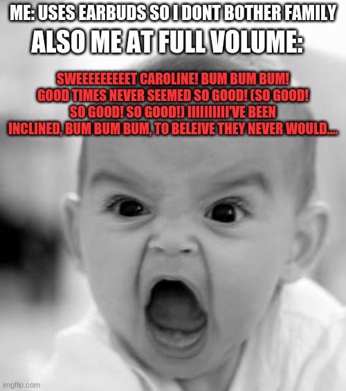 Angry Baby Meme | ME: USES EARBUDS SO I DONT BOTHER FAMILY; ALSO ME AT FULL VOLUME:; SWEEEEEEEEET CAROLINE! BUM BUM BUM! GOOD TIMES NEVER SEEMED SO GOOD! (SO GOOD! SO GOOD! SO GOOD!) IIIIIIIIII'VE BEEN INCLINED, BUM BUM BUM, TO BELEIVE THEY NEVER WOULD.... | image tagged in memes,angry baby | made w/ Imgflip meme maker