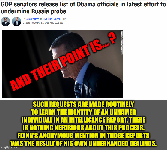 Really guys - nobody is buying your alternative narrative. Give it up. | AND THEIR POINT IS... ? SUCH REQUESTS ARE MADE ROUTINELY TO LEARN THE IDENTITY OF AN UNNAMED INDIVIDUAL IN AN INTELLIGENCE REPORT. THERE IS NOTHING NEFARIOUS ABOUT THIS PROCESS. FLYNN'S ANONYMOUS MENTION IN THOSE REPORTS WAS THE RESULT OF HIS OWN UNDERHANDED DEALINGS. | image tagged in memes,politics | made w/ Imgflip meme maker