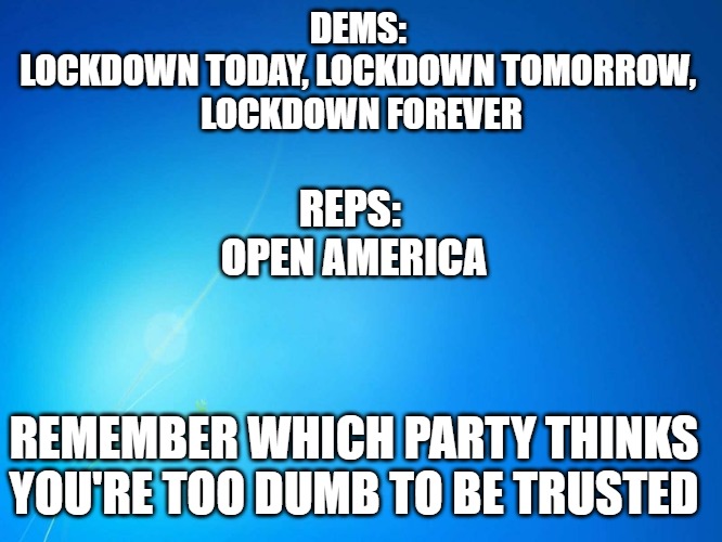 blank blue | DEMS: 
LOCKDOWN TODAY, LOCKDOWN TOMORROW, 
LOCKDOWN FOREVER; REPS: 
OPEN AMERICA; REMEMBER WHICH PARTY THINKS YOU'RE TOO DUMB TO BE TRUSTED | image tagged in blank blue | made w/ Imgflip meme maker