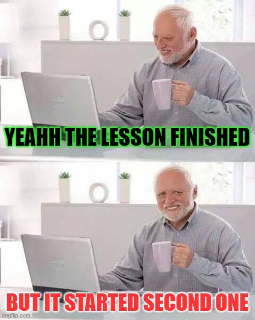 Hide the Pain Harold | YEAHH THE LESSON FINISHED; BUT IT STARTED SECOND ONE | image tagged in memes,hide the pain harold | made w/ Imgflip meme maker