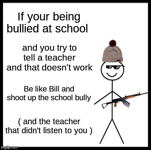 Be Like Bill | If your being bullied at school; and you try to tell a teacher and that doesn't work; Be like Bill and shoot up the school bully; ( and the teacher that didn't listen to you ) | image tagged in memes,be like bill | made w/ Imgflip meme maker