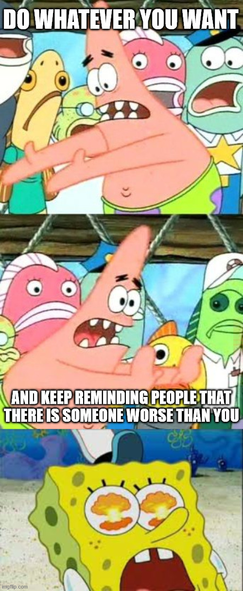 this is how politics works in our era | DO WHATEVER YOU WANT; AND KEEP REMINDING PEOPLE THAT
THERE IS SOMEONE WORSE THAN YOU | image tagged in memes,put it somewhere else patrick,politics | made w/ Imgflip meme maker