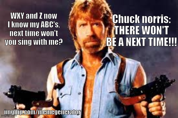 When chuck norris hears the abc song | WXY and Z now I know my ABC's, next time won't you sing with me? Chuck norris: THERE WON'T BE A NEXT TIME!!! imgflip.com/memegenerator | image tagged in alphabet,chucknorris,epicmeme | made w/ Imgflip meme maker