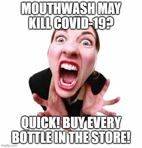 COVID-19, MOUTHWASH | MOUTHWASH MAY KILL COVID-19? QUICK! BUY EVERY BOTTLE IN THE STORE! | image tagged in woman screaming | made w/ Imgflip meme maker