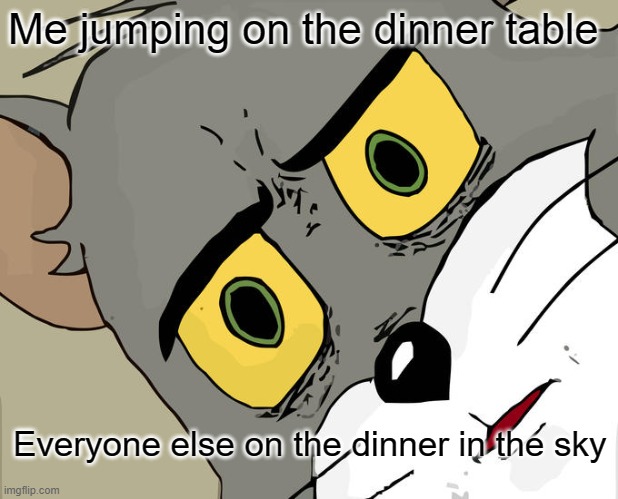 Unsettled Tom | Me jumping on the dinner table; Everyone else on the dinner in the sky | image tagged in memes,unsettled tom | made w/ Imgflip meme maker