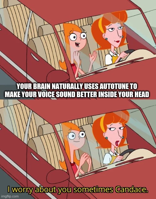 its true | YOUR BRAIN NATURALLY USES AUTOTUNE TO MAKE YOUR VOICE SOUND BETTER INSIDE YOUR HEAD | image tagged in i worry about you sometimes candace | made w/ Imgflip meme maker