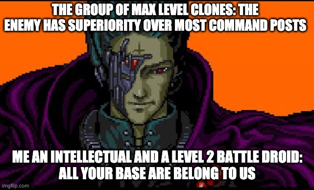 all your command post are belong to us | THE GROUP OF MAX LEVEL CLONES: THE ENEMY HAS SUPERIORITY OVER MOST COMMAND POSTS; ME AN INTELLECTUAL AND A LEVEL 2 BATTLE DROID:
ALL YOUR BASE ARE BELONG TO US | image tagged in all your base | made w/ Imgflip meme maker