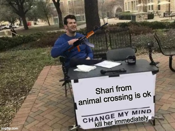 shari shall die | Shari from animal crossing is ok; kill her immediately | image tagged in memes,change my mind | made w/ Imgflip meme maker