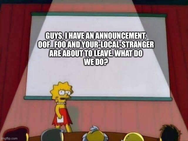 What do we do? | GUYS, I HAVE AN ANNOUNCEMENT.
OOF_FOO AND YOUR-LOCAL-STRANGER
ARE ABOUT TO LEAVE. WHAT DO
WE DO? | image tagged in lisa simpson speech,peace,your-local-stranger,oof_foo,for imgflip | made w/ Imgflip meme maker