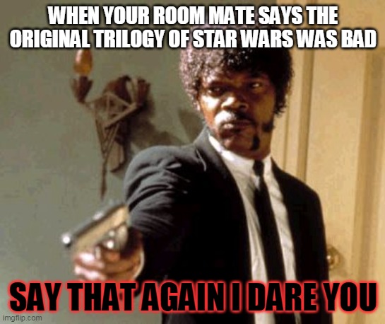 Say That Again I Dare You | WHEN YOUR ROOM MATE SAYS THE ORIGINAL TRILOGY OF STAR WARS WAS BAD; SAY THAT AGAIN I DARE YOU | image tagged in memes,say that again i dare you | made w/ Imgflip meme maker