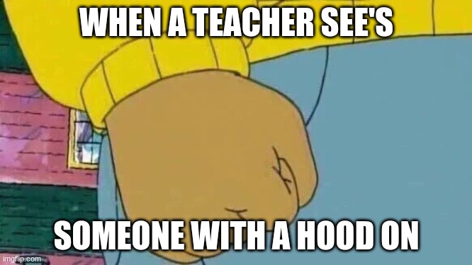 Arthur Fist | WHEN A TEACHER SEE'S; SOMEONE WITH A HOOD ON | image tagged in memes,arthur fist | made w/ Imgflip meme maker