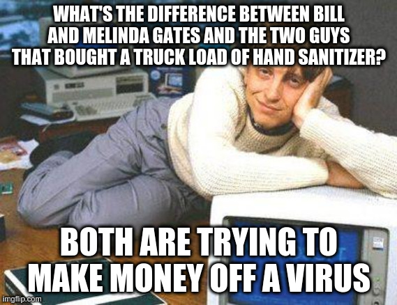 gates | WHAT'S THE DIFFERENCE BETWEEN BILL AND MELINDA GATES AND THE TWO GUYS THAT BOUGHT A TRUCK LOAD OF HAND SANITIZER? BOTH ARE TRYING TO MAKE MONEY OFF A VIRUS | image tagged in bill gates sexy | made w/ Imgflip meme maker