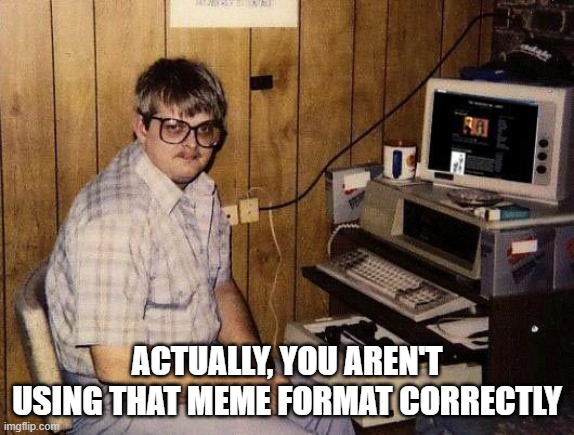 computer nerd | ACTUALLY, YOU AREN'T USING THAT MEME FORMAT CORRECTLY | image tagged in computer nerd | made w/ Imgflip meme maker
