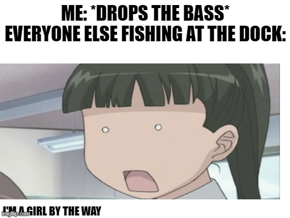 My first meme!btw a bass is a fish | ME: *DROPS THE BASS*
EVERYONE ELSE FISHING AT THE DOCK:; I'M A GIRL BY THE WAY | image tagged in funny | made w/ Imgflip meme maker