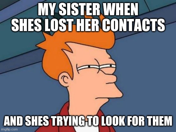 siblings | MY SISTER WHEN SHES LOST HER CONTACTS; AND SHES TRYING TO LOOK FOR THEM | image tagged in memes,futurama fry | made w/ Imgflip meme maker