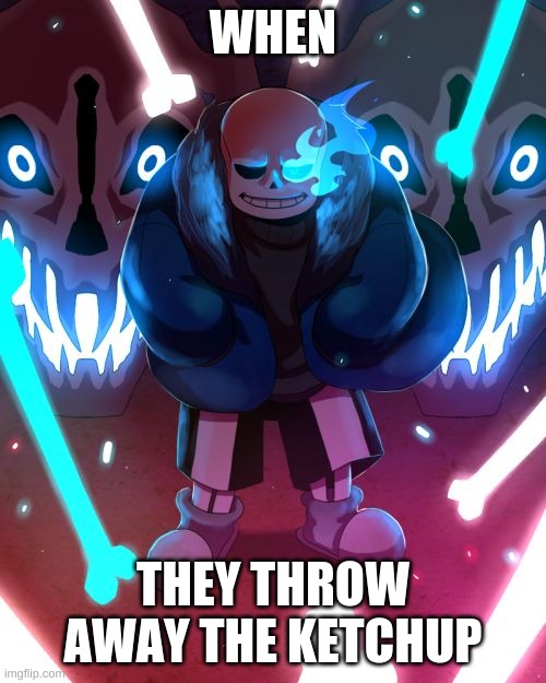 Sans Undertale | WHEN; THEY THROW AWAY THE KETCHUP | image tagged in sans undertale | made w/ Imgflip meme maker