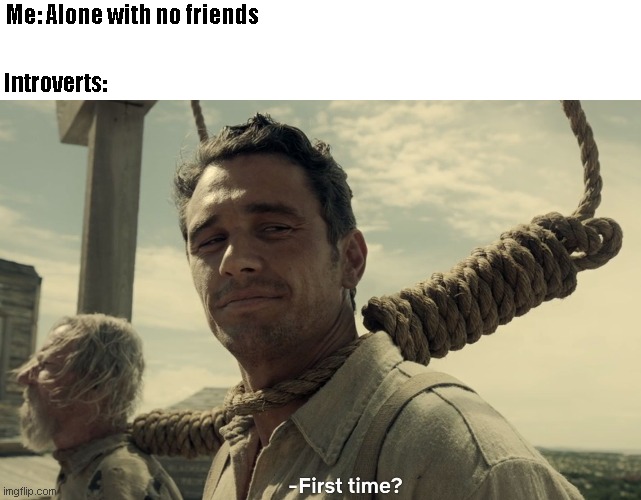 First teim? | Me: Alone with no friends; Introverts: | image tagged in first time | made w/ Imgflip meme maker