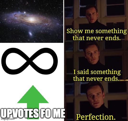 It never ends | UPVOTES FO ME | image tagged in perfection | made w/ Imgflip meme maker